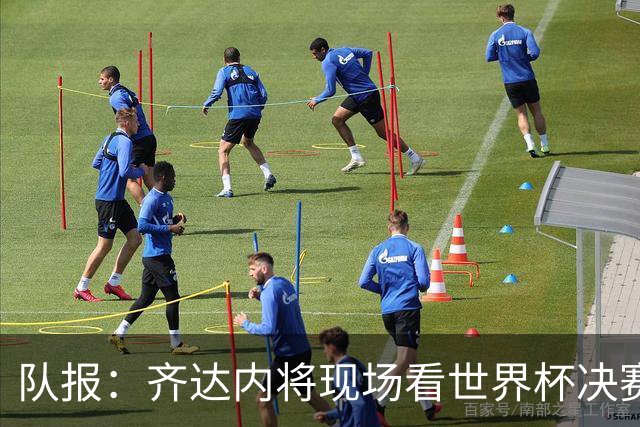 队报：齐达内将现场看世界杯决赛 上任法国主帅已进入倒计时